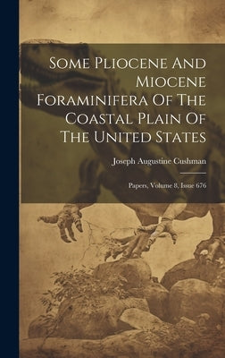 Some Pliocene And Miocene Foraminifera Of The Coastal Plain Of The United States: Papers, Volume 8, Issue 676 by Cushman, Joseph Augustine