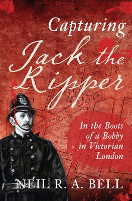 Capturing Jack the Ripper: In the Boots of a Bobby in Victorian London by Bell, Neil R. a.