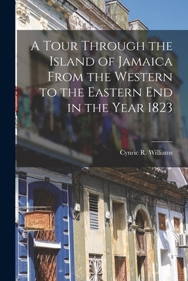 A Tour Through the Island of Jamaica From the Western to the Eastern End in the Year 1823 by Williams, Cynric R.