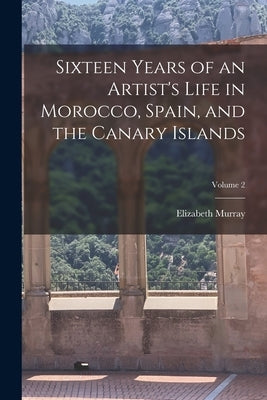 Sixteen Years of an Artist's Life in Morocco, Spain, and the Canary Islands; Volume 2 by Murray, Elizabeth