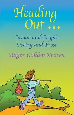 Heading Out, Cosmic and Cryptic Poetry and Prose by Roger Golden Brown