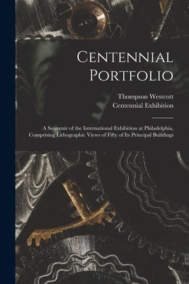 Centennial Portfolio: a Souvenir of the International Exhibition at Philadelphia, Comprising Lithographic Views of Fifty of Its Principal Bu by Westcott, Thompson
