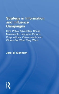 Strategy in Information and Influence Campaigns: How Policy Advocates, Social Movements, Insurgent Groups, Corporations, Governments and Others Get Wh by Manheim, Jarol B.