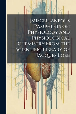 [Miscellaneous Pamphlets on Physiology and Physiological Chemistry From the Scientific Library of Jacques Loeb by Anonymous