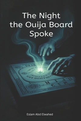 The Night the Ouija Board Spoke: 100 True Horror Stories of Summoned Spirits by Abd Elwahed, Eslam
