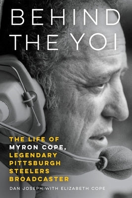 Behind the Yoi: The Life of Myron Cope, Legendary Pittsburgh Steelers Broadcaster by Joseph, Dan