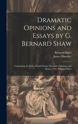 Dramatic Opinions and Essays by G. Bernard Shaw: Containing As Well a Word On the Dramatic Opinions and Essays, of G. Bernard Shaw by Huneker, James