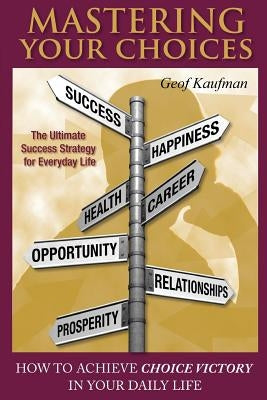 Mastering Your Choices: How To Achieve Choice Victory In Your Daily Life by Kaufman, Geof