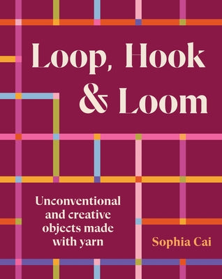 Loop, Hook, Loom: Unconventional and Creative Objects Made with Yarn and Thread by Cai, Sophia