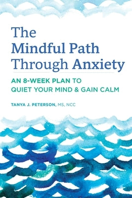 The Mindful Path Through Anxiety: An 8-Week Plan to Quiet Your Mind & Gain Calm by Peterson, Tanya J.
