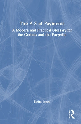 The A-Z of Payments: A Modern and Practical Glossary for the Curious and the Forgetful by Jones, Neira