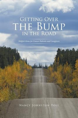 Getting Over the Bump in the Road: Helpful Hints for Cancer Patients and Caregivers by Johnston Toll, Nancy
