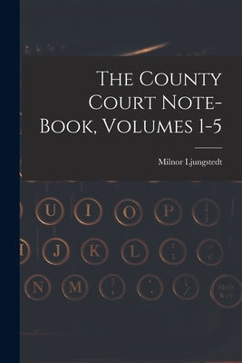 The County Court Note-book, Volumes 1-5 by Ljungstedt, Milnor