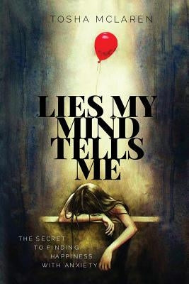 Lies My Mind Tells Me: The Secret to Finding Happiness with Anxiety by McLaren, Tosha