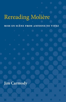 Rereading Moliere: Mise En Scène from Antoine to Vitez by Carmody, Jim