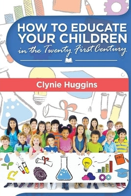 How to Educate Your Children in the 21st Century by Huggins, Clynie