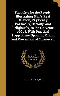 Thoughts for the People, Illustrating Man's Real Relation, Physically, Politically, Socially, and Religiously, to the Universe of God; With Practical by Greene, R. (Reuben) 1817-