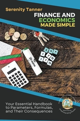 Finance and Economics Made Simple: Your Essential Handbook to Parameters, Formulas, and Their Consequences by Tanner, Serenity