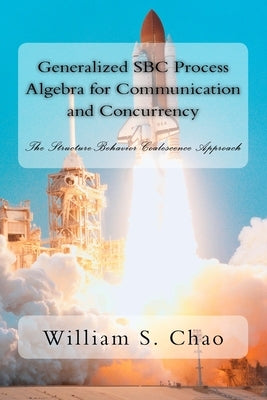 Generalized SBC Process Algebra for Communication and Concurrency: The Structure-Behavior Coalescence Approach by Chao, William S.