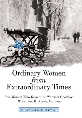 Ordinary Women from Extraordinary Times: Five Women Who Kissed the Warriors Goodbye: World War Ii, Korea, Vietnam by Cibuzar, Roxanne