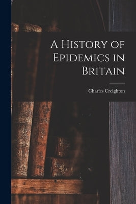 A History of Epidemics in Britain by Creighton, Charles