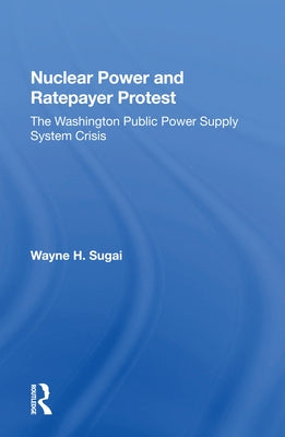 Nuclear Power and Ratepayer Protest: The Washington Public Power Supply System Crisis by Sugai, Wayne H.