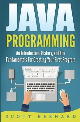 Java Programming: An Introduction, History, and the Fundamentals for Creating Your First Program by Bernard, Scott