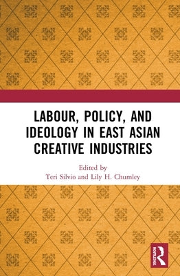 Labour, Policy, and Ideology in East Asian Creative Industries by Silvio, Teri
