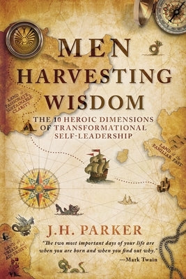 Men Harvesting Wisdom: The 10 Heroic Dimensions of Transformational Self-Leadership by Parker, J. H.