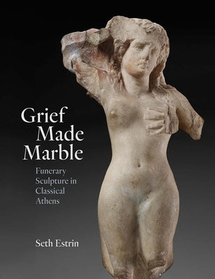 Grief Made Marble: Funerary Sculpture in Classical Athens by Estrin, Seth
