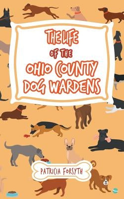 The Life of the Ohio County Dog Wardens by Forsyth, Patricia