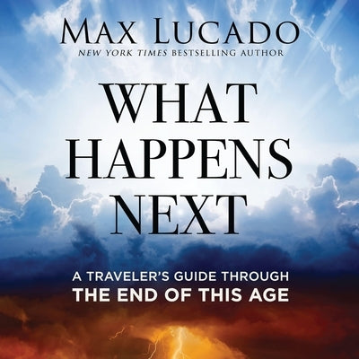 What Happens Next: A Traveler's Guide Through the End of This Age by Lucado, Max