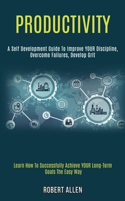 Productivity: A Self Development Guide to Improve Your Discipline, Overcome Failures, Develop Grit (Learn How to Successfully Achiev by Allen, Robert