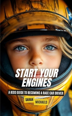 Start Your Engines: A Kids Guide to Becoming a Race Car Driver by Michaels, Sarah