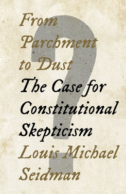 From Parchment to Dust: The Case for Constitutional Skepticism by Seidman, Louis Michael