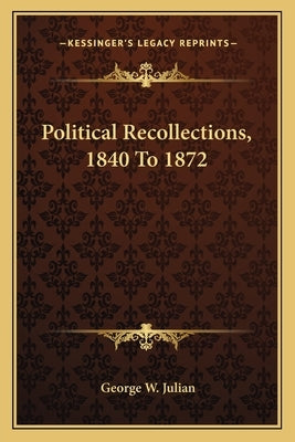 Political Recollections, 1840 To 1872 by Julian, George W.
