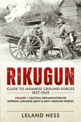 Rikugun: Guide to Japanese Ground Forces 1937-1945: Volume 1 - Tactical Organization of Imperial Japanese Army & Navy Ground Forces by Ness, Leland