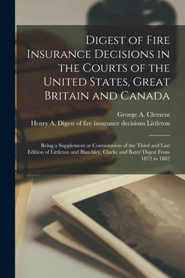 Digest of Fire Insurance Decisions in the Courts of the United States, Great Britain and Canada [microform]: Being a Supplement or Continuation of the by Clement, George a. (George Ansel) 18