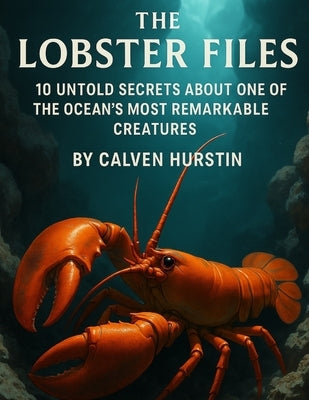 The Lobster Files: 10 Untold Secrets About One of the Ocean's Most Remarkable Creatures by Hurstin, Calven