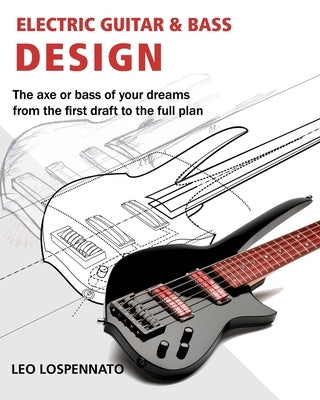 Electric Guitar and Bass Design: The axe or bass of your dreams, from the first draft to the complete plan by Lospennato, Leonardo