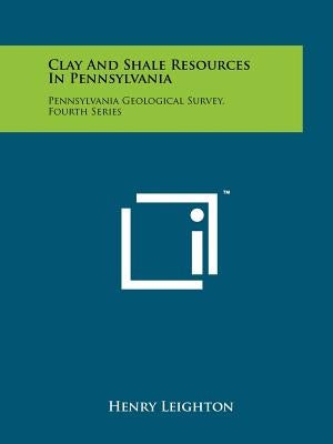 Clay And Shale Resources In Pennsylvania: Pennsylvania Geological Survey, Fourth Series by Leighton, Henry