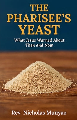 The Pharisee's Yeast: What Jesus Warned About Then and Now by Munyao, Nicholas