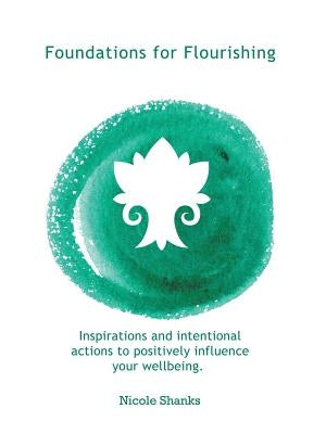 Foundations for Flourishing: Inspirations and Intentional Actions to Positively Influence Your Wellbeing by Shanks, Nicole