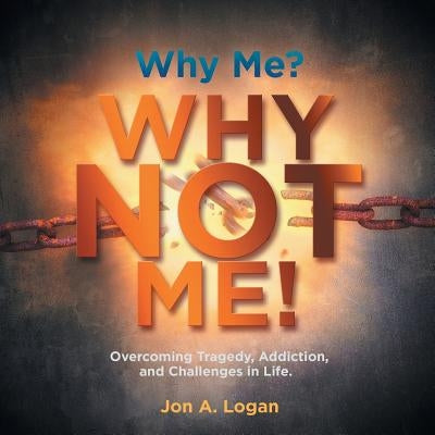 Why Me? Why Not Me!: Overcoming Tragedy, Addictions, and Challenges in Life. by Logan, Jon a.