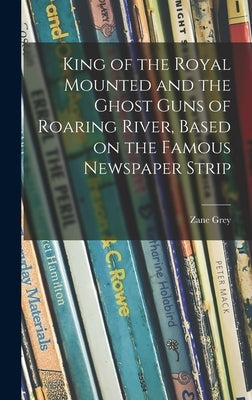 King of the Royal Mounted and the Ghost Guns of Roaring River, Based on the Famous Newspaper Strip by Grey, Zane 1872-1939