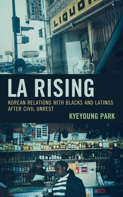 LA Rising: Korean Relations with Blacks and Latinos after Civil Unrest by Park, Kyeyoung