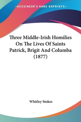 Three Middle-Irish Homilies On The Lives Of Saints Patrick, Brigit And Columba (1877) by Stokes, Whitley