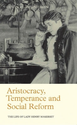 Aristocracy, Temperance and Social Reform: The Life of Lady Henry Somerset by Niessen, Olwen Claire