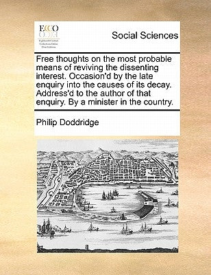 Free Thoughts on the Most Probable Means of Reviving the Dissenting Interest. Occasion'd by the Late Enquiry Into the Causes of Its Decay. Address'd t by Doddridge, Philip