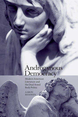 Androgynous Democracy: Modern American Literature and the Dual-Sexed Body Politic by Shaheen, Aaron